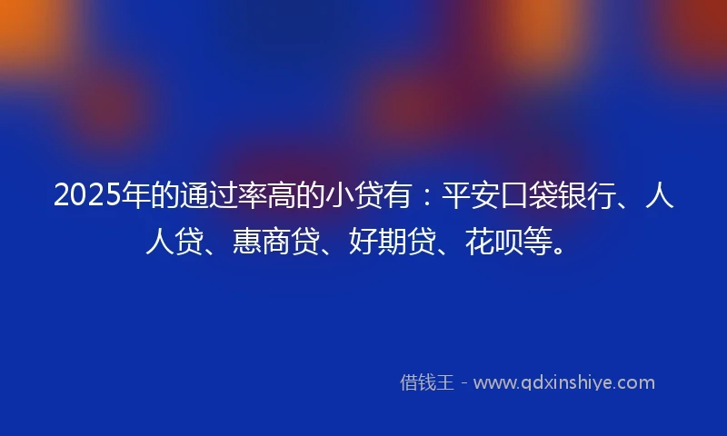 2025年的通过率高的小贷有：平安口袋银行、人人贷、惠商贷、好期贷、花呗等。