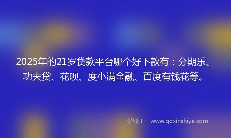 2025年的21岁贷款平台哪个好下款有：分期乐、功夫贷、花呗、度小满金融、百度有钱花等。
