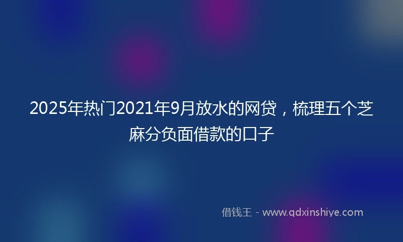 2025年热门2021年9月放水的网贷，梳理五个芝麻分负面借款的口子