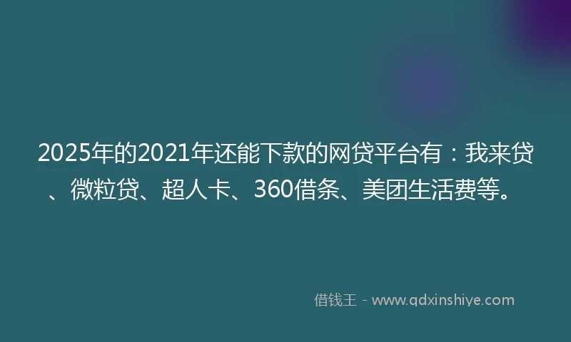 2025年的2021年还能下款的网贷平台有：我来贷、微粒贷、超人卡、360借条、美团生活费等。