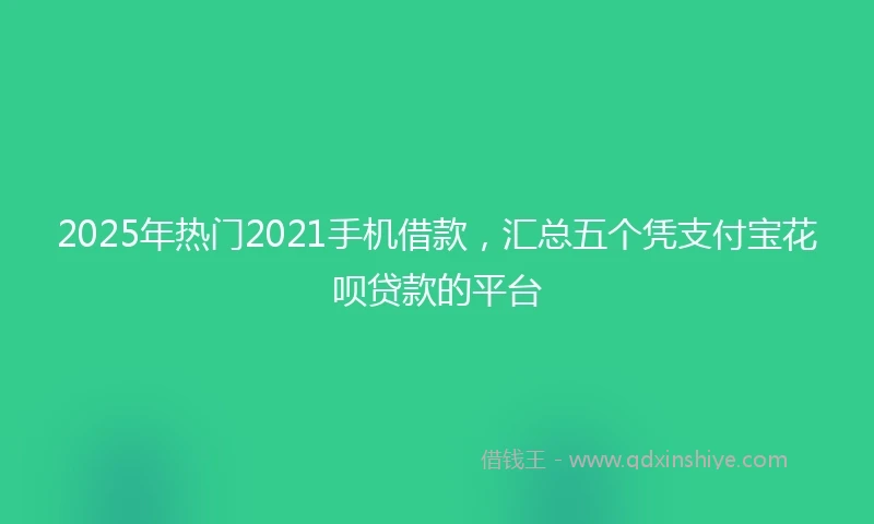 2025年热门2021手机借款，汇总五个凭支付宝花呗贷款的平台
