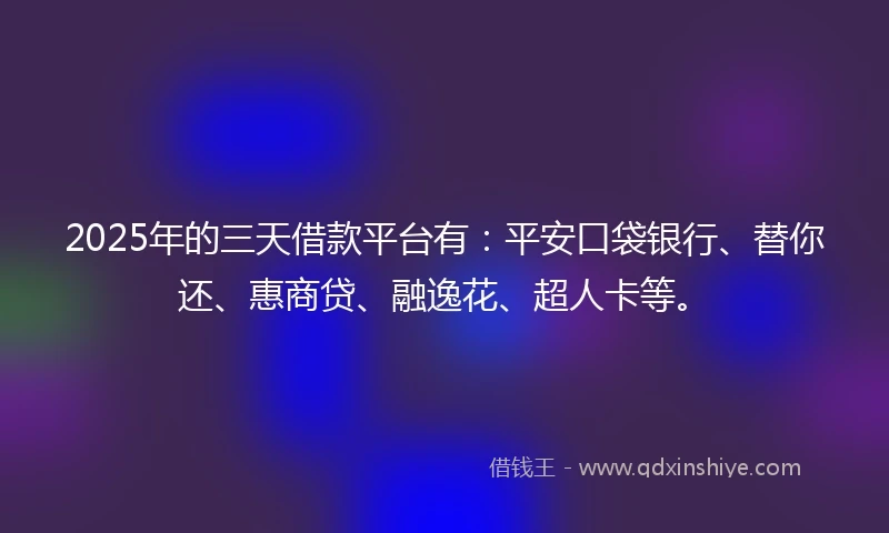 2025年的三天借款平台有：平安口袋银行、替你还、惠商贷、融逸花、超人卡等。