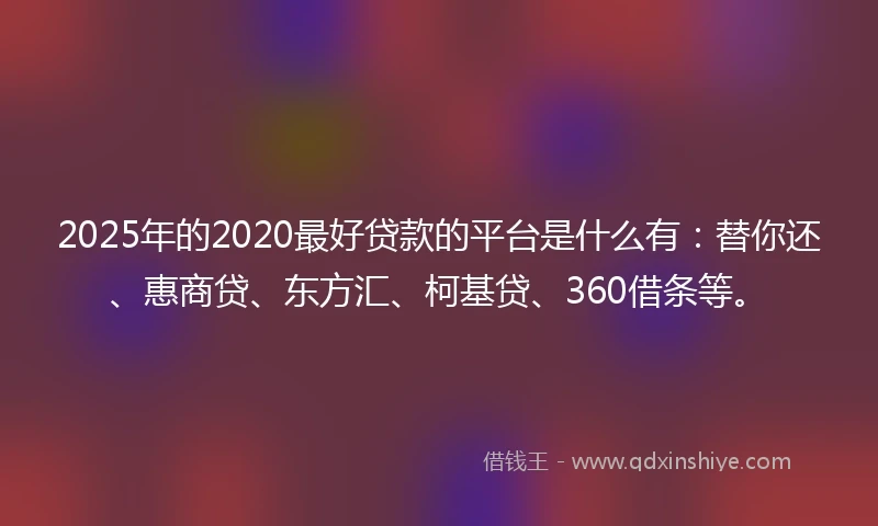 2025年的2020最好贷款的平台是什么有：替你还、惠商贷、东方汇、柯基贷、360借条等。