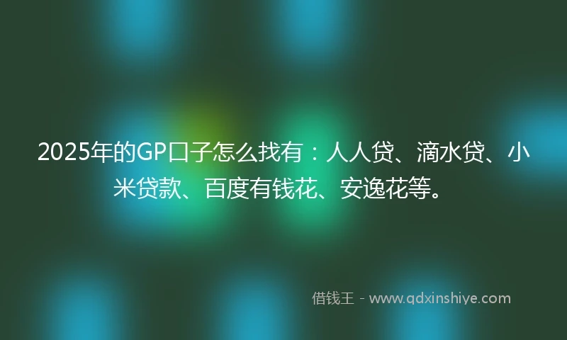 2025年的GP口子怎么找有：人人贷、滴水贷、小米贷款、百度有钱花、安逸花等。