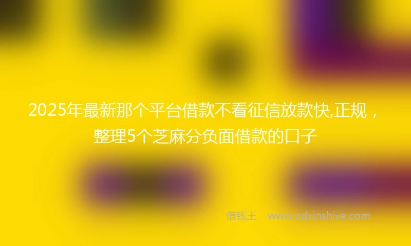 2025年最新那个平台借款不看征信放款快,正规，整理5个芝麻分负面借款的口子