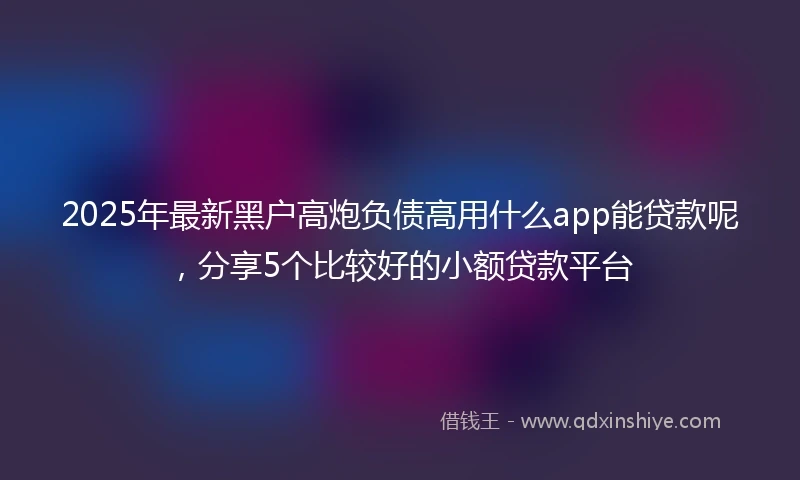 2025年最新黑户高炮负债高用什么app能贷款呢，分享5个比较好的小额贷款平台