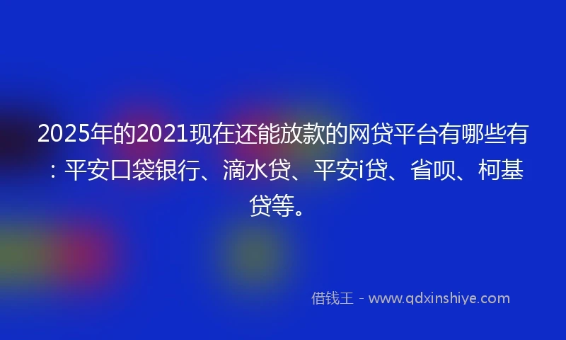 2025年的2021现在还能放款的网贷平台有哪些有：平安口袋银行、滴水贷、平安i贷、省呗、柯基贷等。