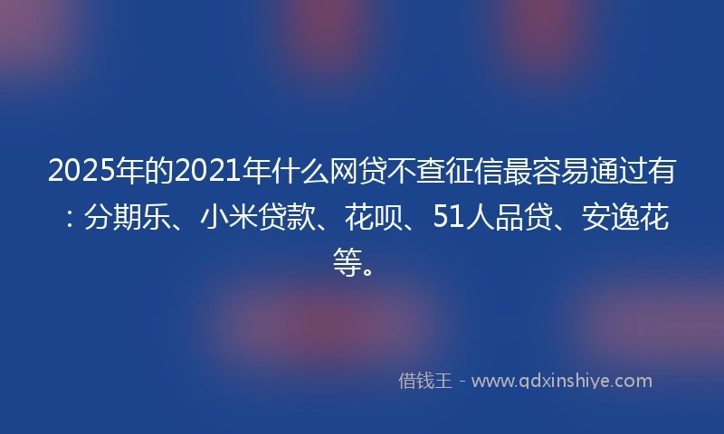2025年的2021年什么网贷不查征信最容易通过有：分期乐、小米贷款、花呗、51人品贷、安逸花等。