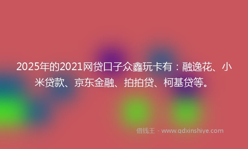 2025年的2021网贷口子众鑫玩卡有：融逸花、小米贷款、京东金融、拍拍贷、柯基贷等。