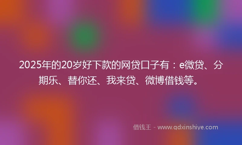 2025年的20岁好下款的网贷口子有：e微贷、分期乐、替你还、我来贷、微博借钱等。