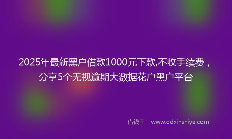 2025年最新黑户借款1000元下款,不收手续费，分享5个无视逾期大数据花户黑户平台