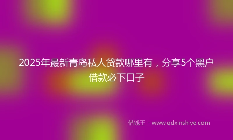 2025年最新青岛私人贷款哪里有，分享5个黑户借款必下口子