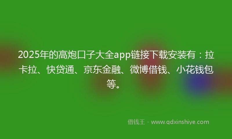 2025年的高炮口子大全app链接下载安装有：拉卡拉、快贷通、京东金融、微博借钱、小花钱包等。