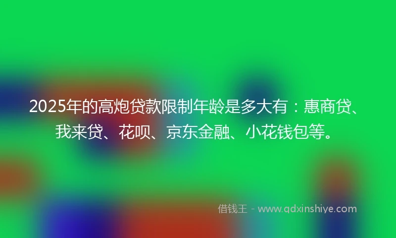2025年的高炮贷款限制年龄是多大有：惠商贷、我来贷、花呗、京东金融、小花钱包等。
