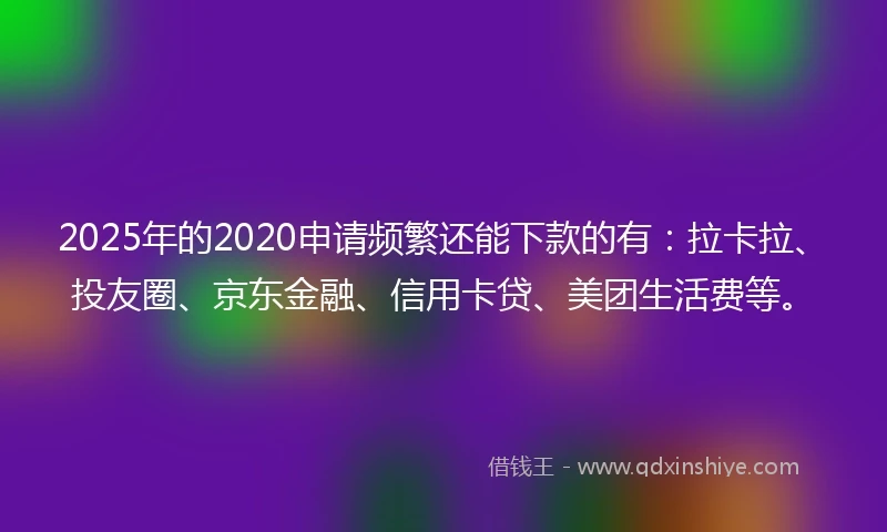 2025年的2020申请频繁还能下款的有：拉卡拉、投友圈、京东金融、信用卡贷、美团生活费等。