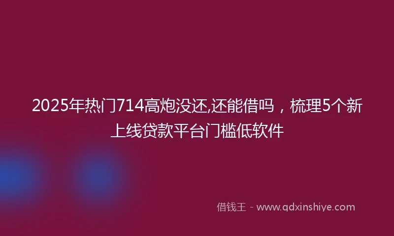 2025年热门714高炮没还,还能借吗，梳理5个新上线贷款平台门槛低软件