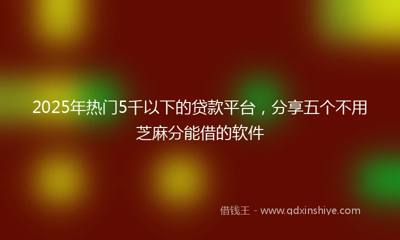 2025年热门5千以下的贷款平台，分享五个不用芝麻分能借的软件
