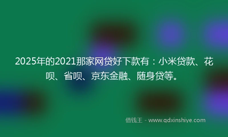 2025年的2021那家网贷好下款有：小米贷款、花呗、省呗、京东金融、随身贷等。