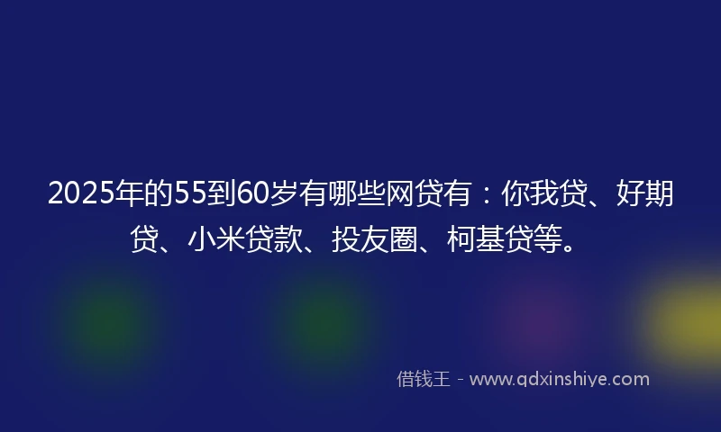 2025年的55到60岁有哪些网贷有：你我贷、好期贷、小米贷款、投友圈、柯基贷等。