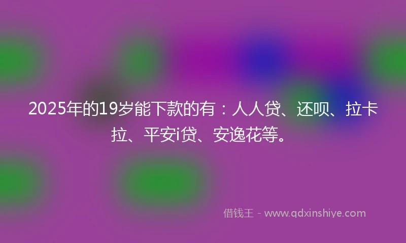 2025年的19岁能下款的有：人人贷、还呗、拉卡拉、平安i贷、安逸花等。