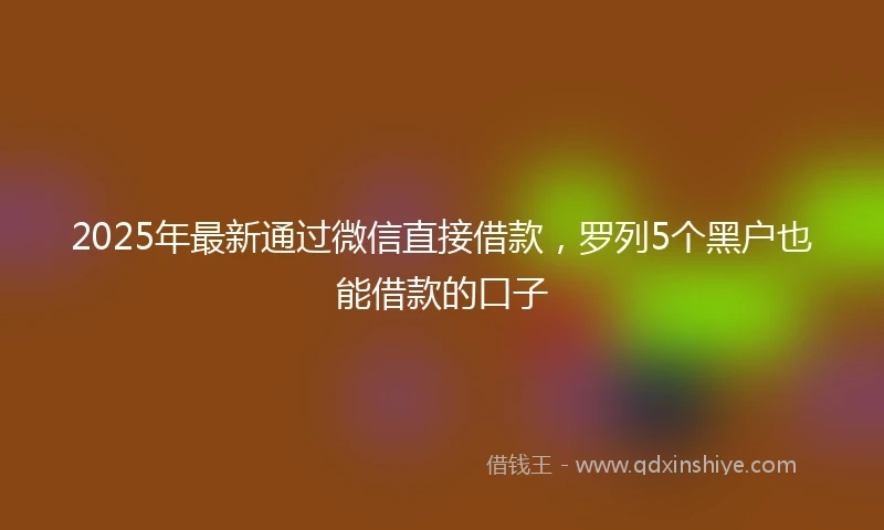 2025年最新通过微信直接借款，罗列5个黑户也能借款的口子