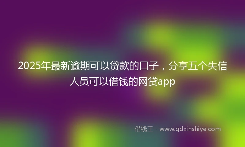 2025年最新逾期可以贷款的口子，分享五个失信人员可以借钱的网贷app