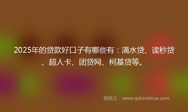 2025年的贷款好口子有哪些有：滴水贷、读秒贷、超人卡、团贷网、柯基贷等。