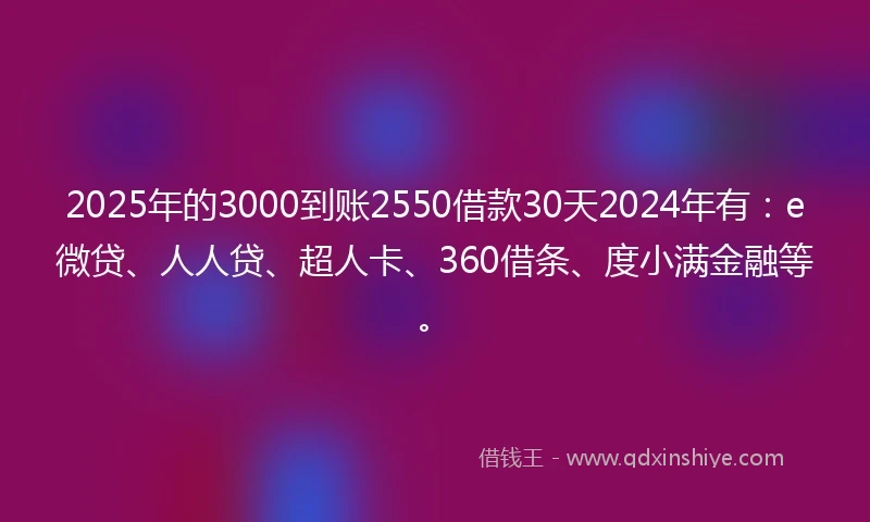 2025年的3000到账2550借款30天2024年有：e微贷、人人贷、超人卡、360借条、度小满金融等。
