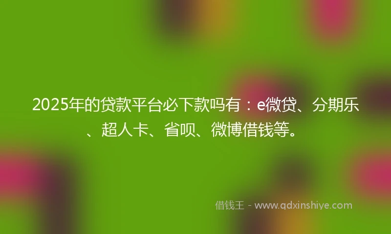 2025年的贷款平台必下款吗有：e微贷、分期乐、超人卡、省呗、微博借钱等。