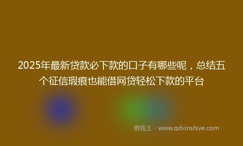 2025年最新贷款必下款的口子有哪些呢，总结五个征信瑕疵也能借网贷轻松下款的平台