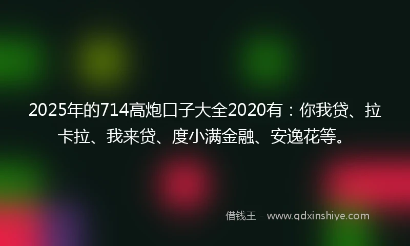 2025年的714高炮口子大全2020有：你我贷、拉卡拉、我来贷、度小满金融、安逸花等。