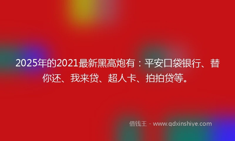 2025年的2021最新黑高炮有：平安口袋银行、替你还、我来贷、超人卡、拍拍贷等。