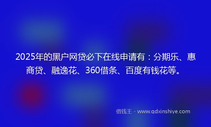 2025年的黑户网贷必下在线申请有：分期乐、惠商贷、融逸花、360借条、百度有钱花等。