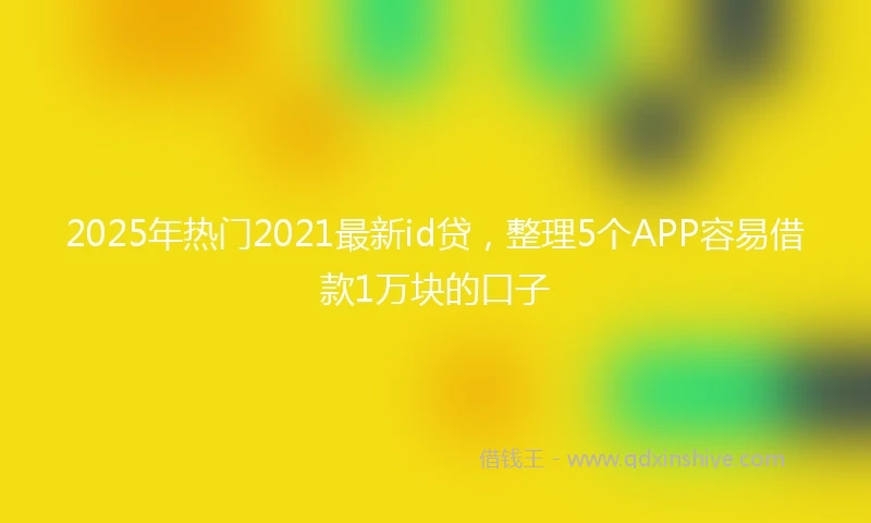 2025年热门2021最新id贷，整理5个APP容易借款1万块的口子