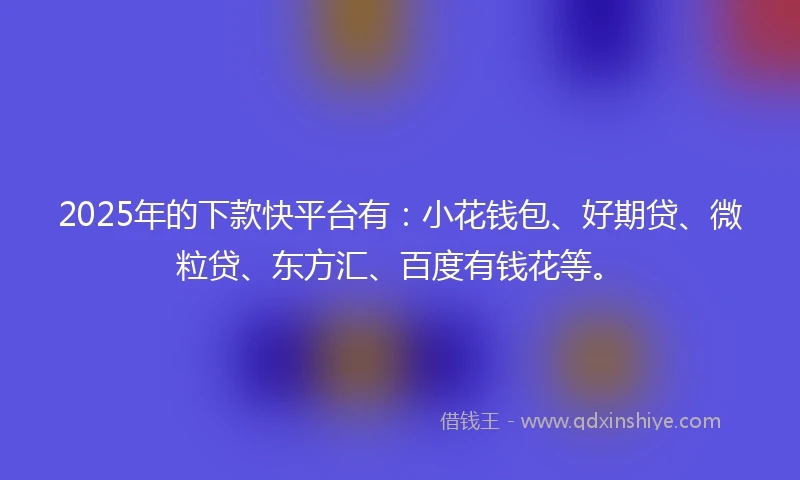 2025年的下款快平台有：小花钱包、好期贷、微粒贷、东方汇、百度有钱花等。