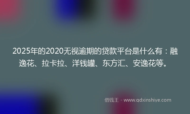 2025年的2020无视逾期的贷款平台是什么有：融逸花、拉卡拉、洋钱罐、东方汇、安逸花等。