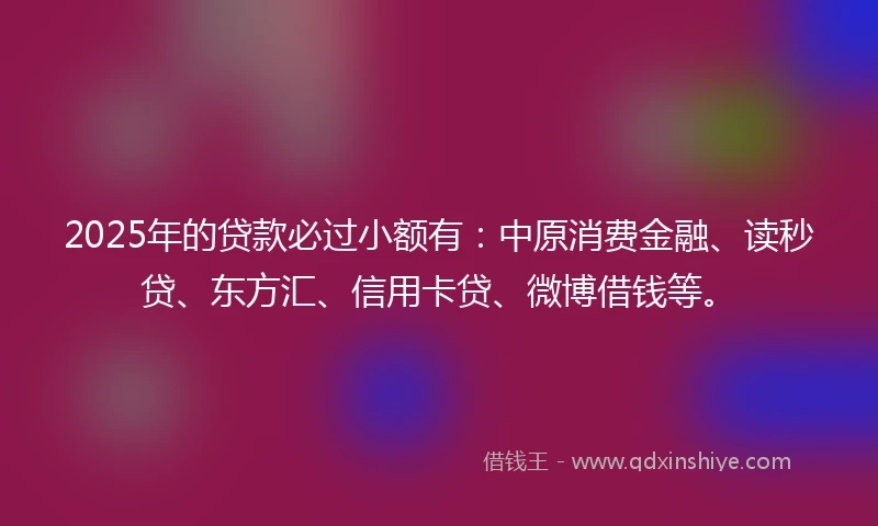 2025年的贷款必过小额有：中原消费金融、读秒贷、东方汇、信用卡贷、微博借钱等。