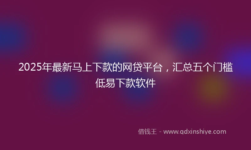 2025年最新马上下款的网贷平台，汇总五个门槛低易下款软件
