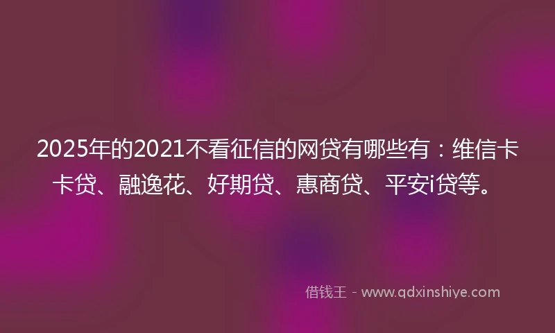 2025年的2021不看征信的网贷有哪些有：维信卡卡贷、融逸花、好期贷、惠商贷、平安i贷等。