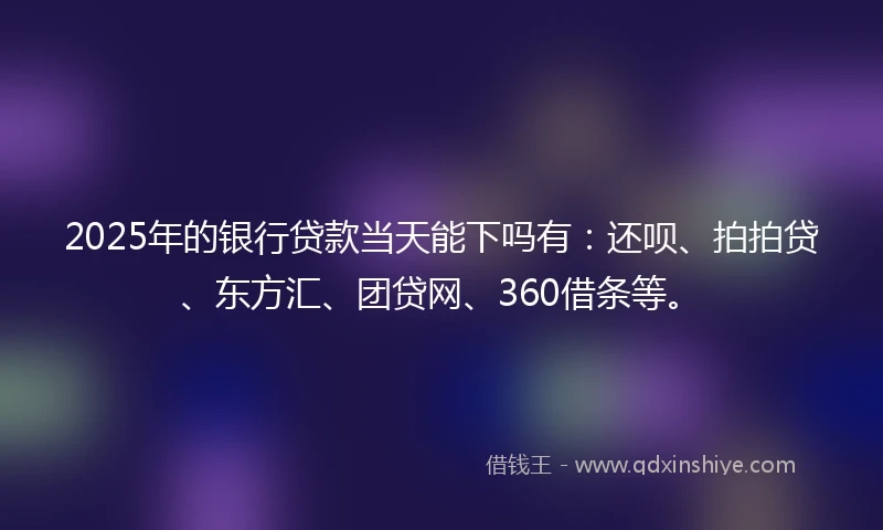 2025年的银行贷款当天能下吗有：还呗、拍拍贷、东方汇、团贷网、360借条等。