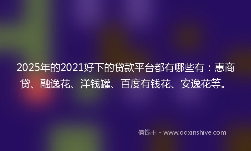 2025年的2021好下的贷款平台都有哪些有：惠商贷、融逸花、洋钱罐、百度有钱花、安逸花等。
