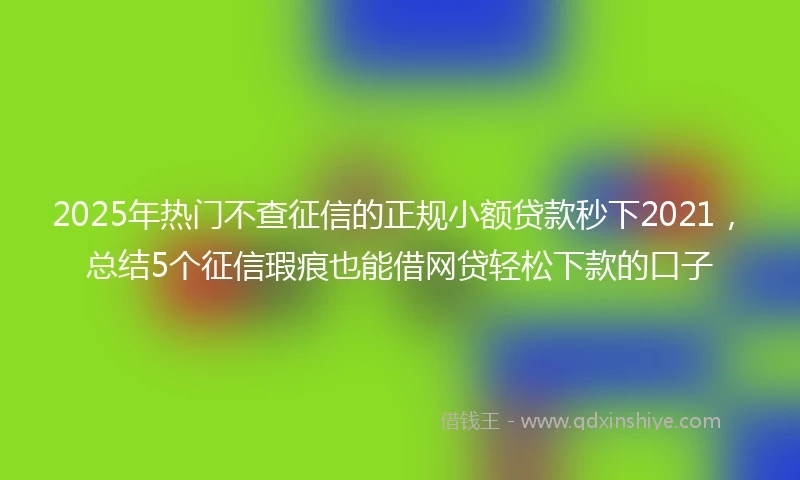 2025年热门不查征信的正规小额贷款秒下2021，总结5个征信瑕疵也能借网贷轻松下款的口子