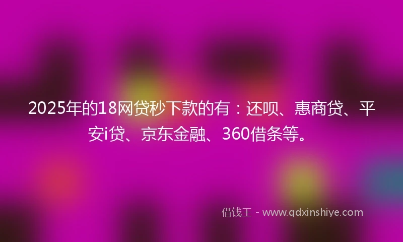 2025年的18网贷秒下款的有：还呗、惠商贷、平安i贷、京东金融、360借条等。