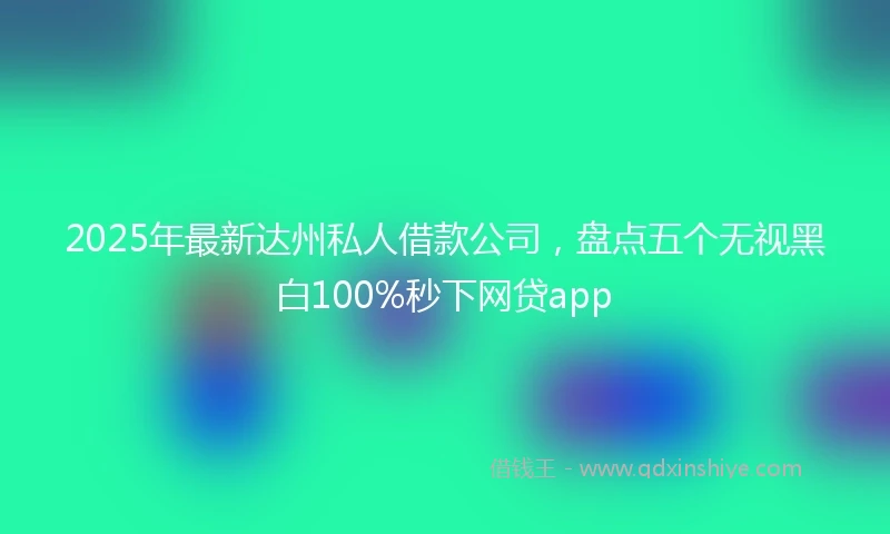 2025年最新达州私人借款公司，盘点五个无视黑白100%秒下网贷app