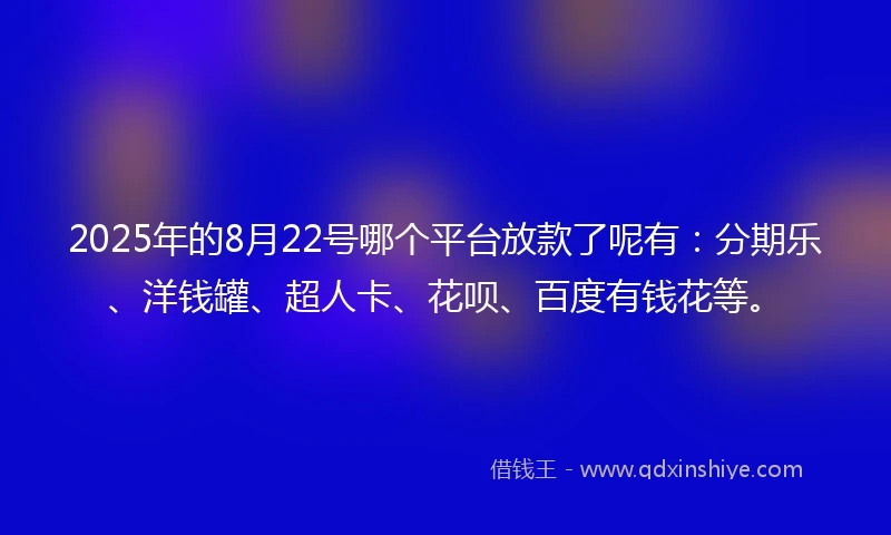 2025年的8月22号哪个平台放款了呢有：分期乐、洋钱罐、超人卡、花呗、百度有钱花等。