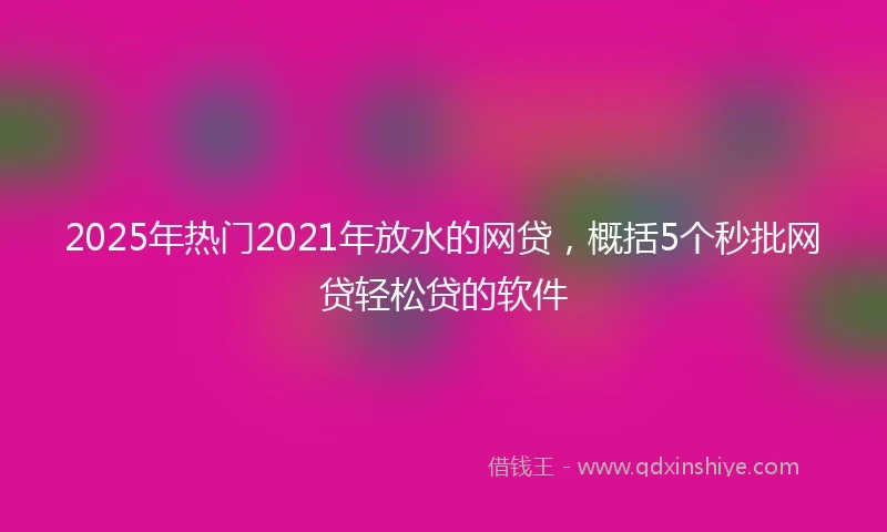 2025年热门2021年放水的网贷，概括5个秒批网贷轻松贷的软件