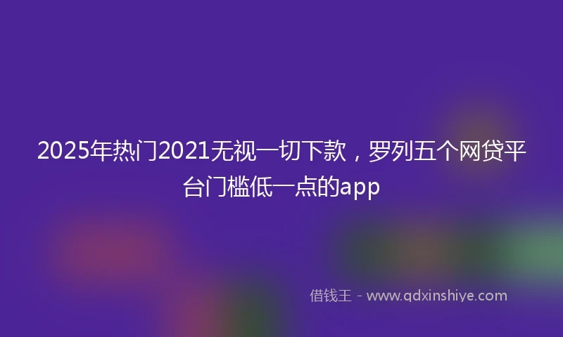 2025年热门2021无视一切下款，罗列五个网贷平台门槛低一点的app