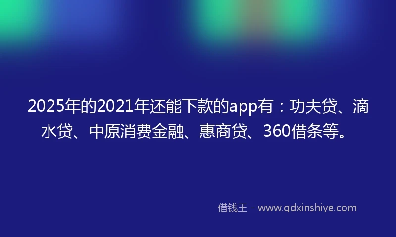 2025年的2021年还能下款的app有：功夫贷、滴水贷、中原消费金融、惠商贷、360借条等。