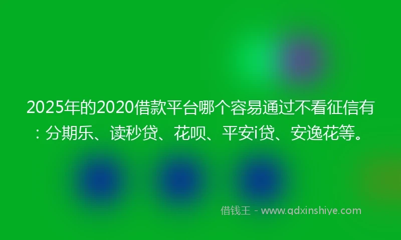 2025年的2020借款平台哪个容易通过不看征信有：分期乐、读秒贷、花呗、平安i贷、安逸花等。