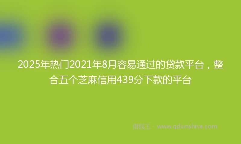 2025年热门2021年8月容易通过的贷款平台，整合五个芝麻信用439分下款的平台